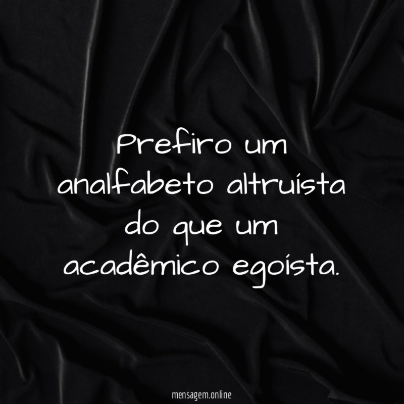 Prefiro um analfabeto altruísta do que um acadêmico egoísta