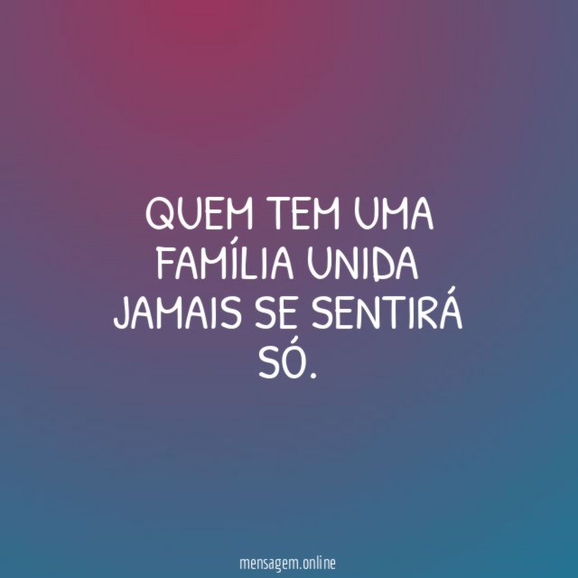 Quem tem uma família unida jamais se sentirá só