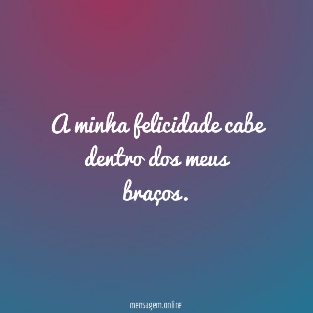 A minha felicidade cabe dentro dos meus braços