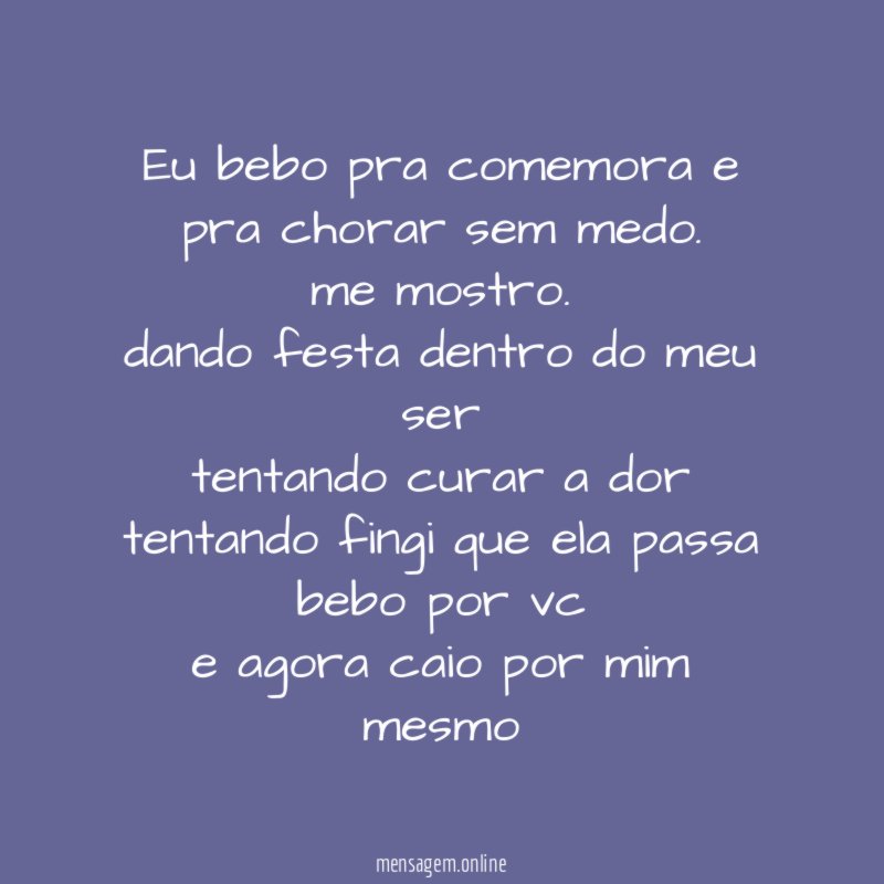 Eu bebo pra comemora e pra chorar sem medo