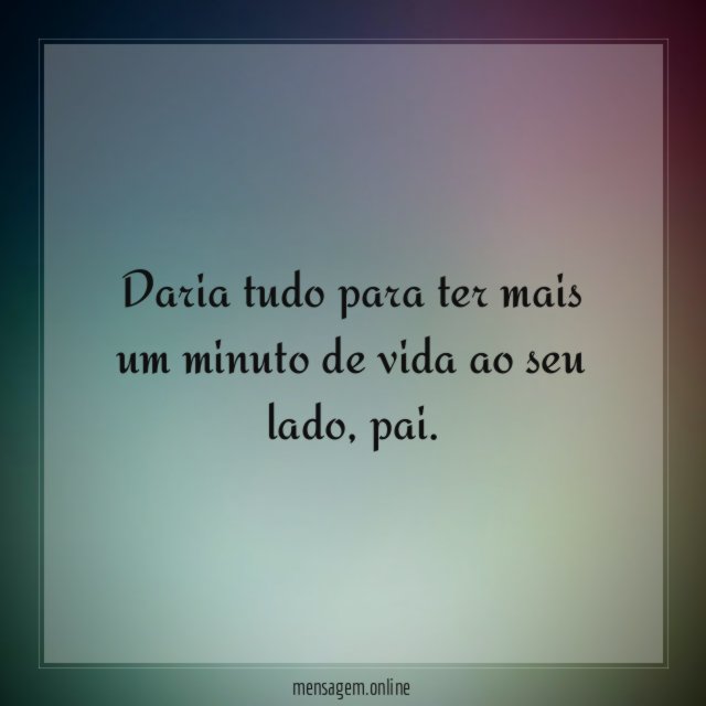 Daria tudo para ter mais um minuto de vida ao seu lado