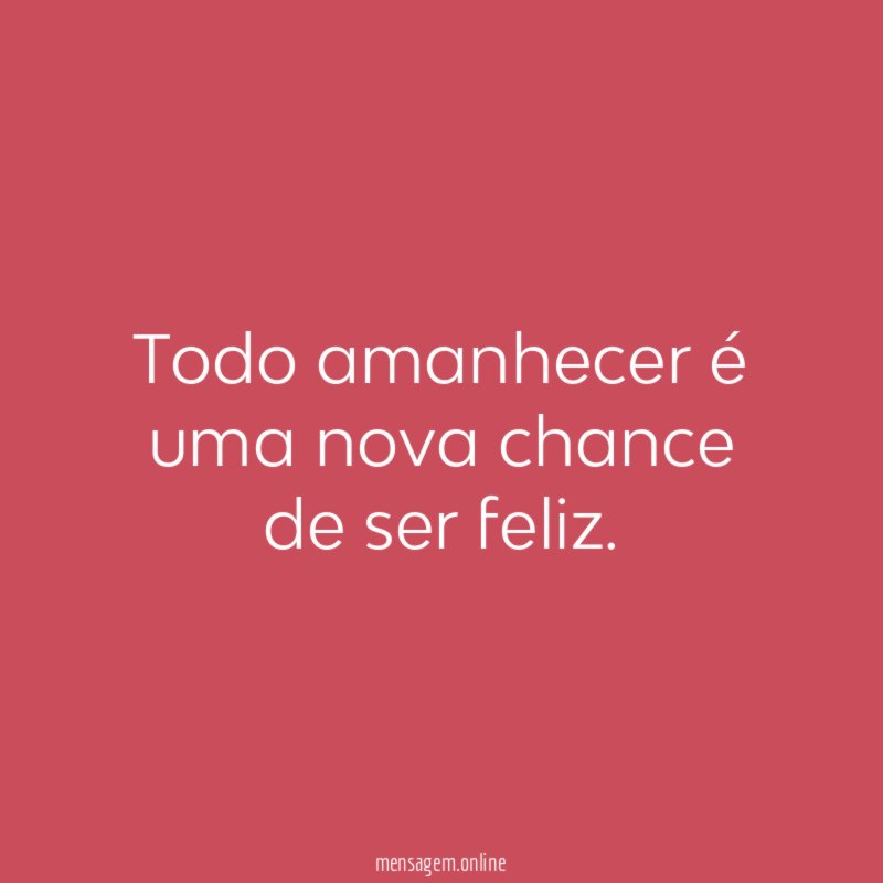 Todo amanhecer é uma nova chance de ser feliz