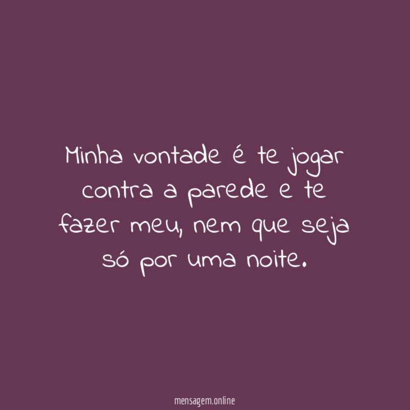 Minha vontade é te jogar contra a parede e te fazer meu