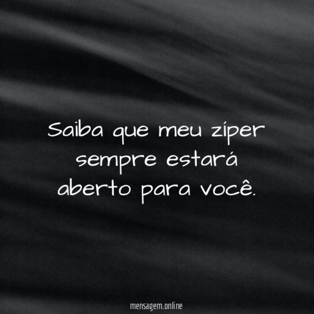 Saiba que meu zíper sempre estará aberto para você