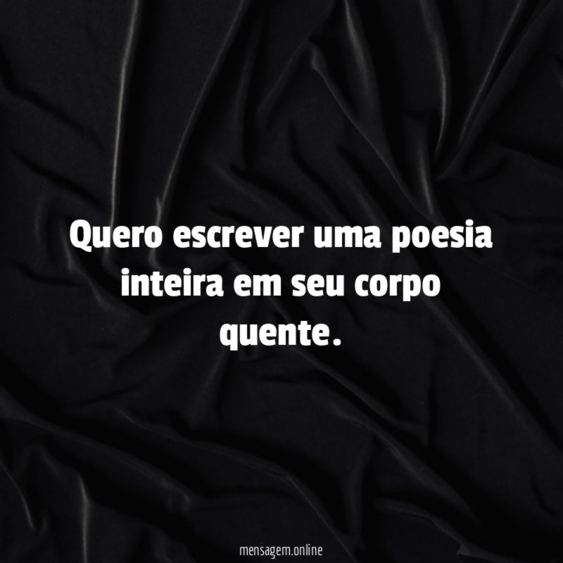 Quero escrever uma poesia inteira em seu corpo quente