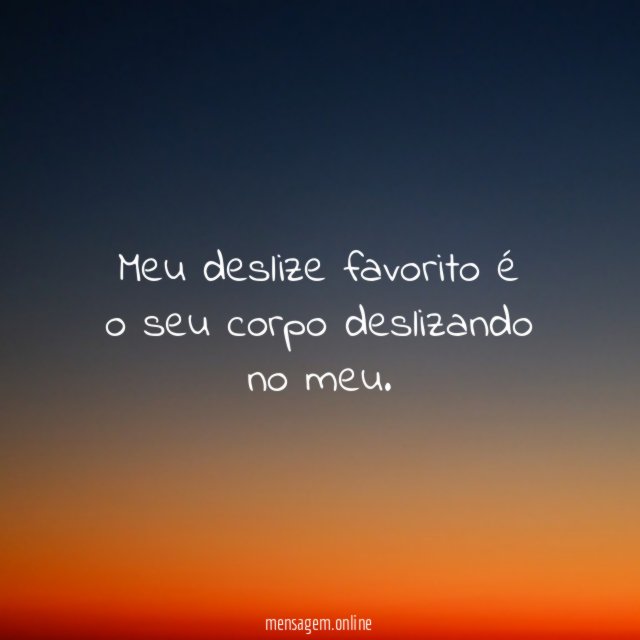 Meu deslize favorito é o seu corpo deslizando no meu