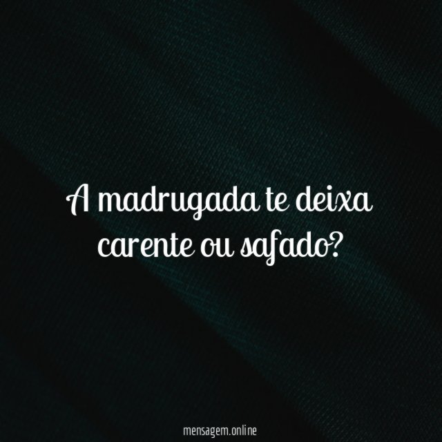 A madrugada te deixa carente ou safado