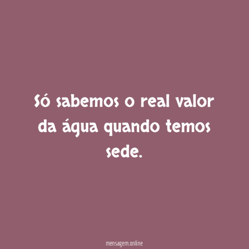 Só sabemos o real valor da água quando temos sede