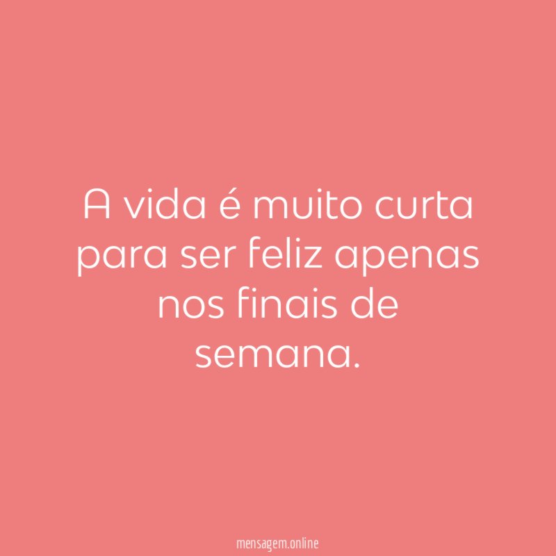 A vida é muito curta para ser feliz apenas nos finais de semana
