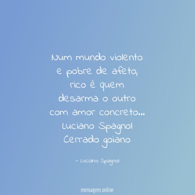 Num mundo violento
e pobre de afeto,
rico é quem
desarma o outro
com amor concreto…
