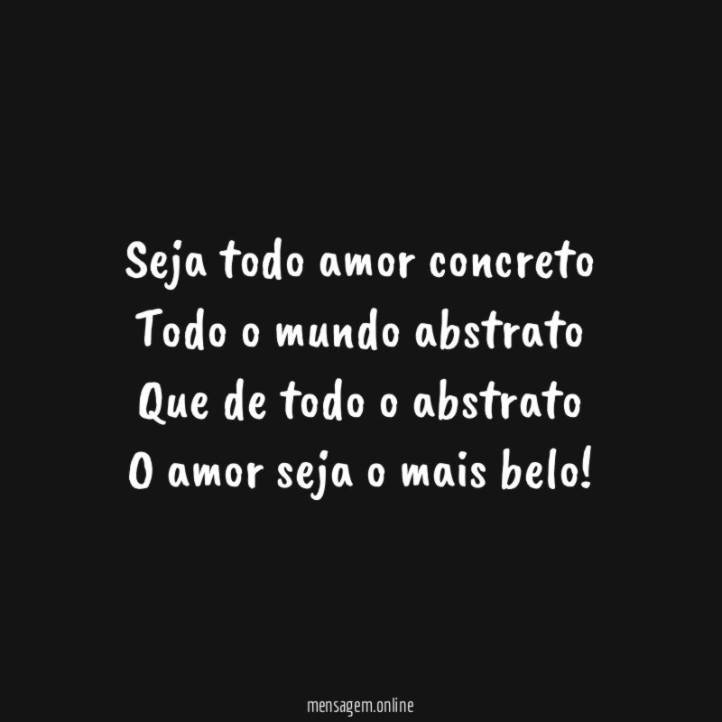 Seja todo amor concreto Todo o mundo abstrato Que de