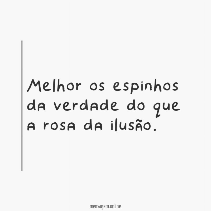 Melhor os espinhos da verdade do que a rosa da ilusão