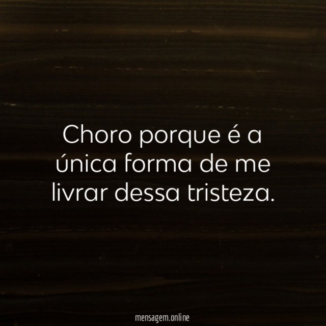 Choro porque é a única forma de me livrar dessa tristeza