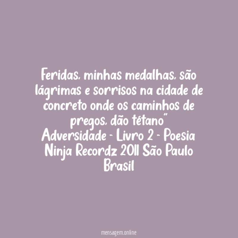 "Feridas, minhas medalhas, são lágrimas e sorrisos na cidade de concreto onde os caminhos de pregos, dão tétano"