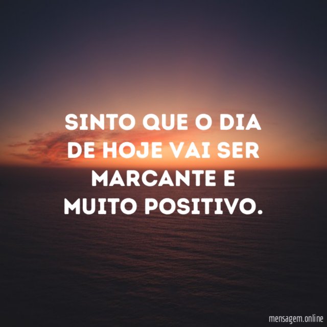 Sinto que o dia de hoje vai ser marcante e muito positivo