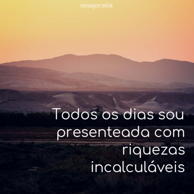 Todos os dias sou presenteada com riquezas incalculáveis