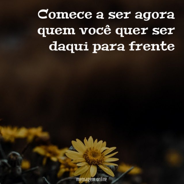 Comece a ser agora quem você quer ser daqui para frente