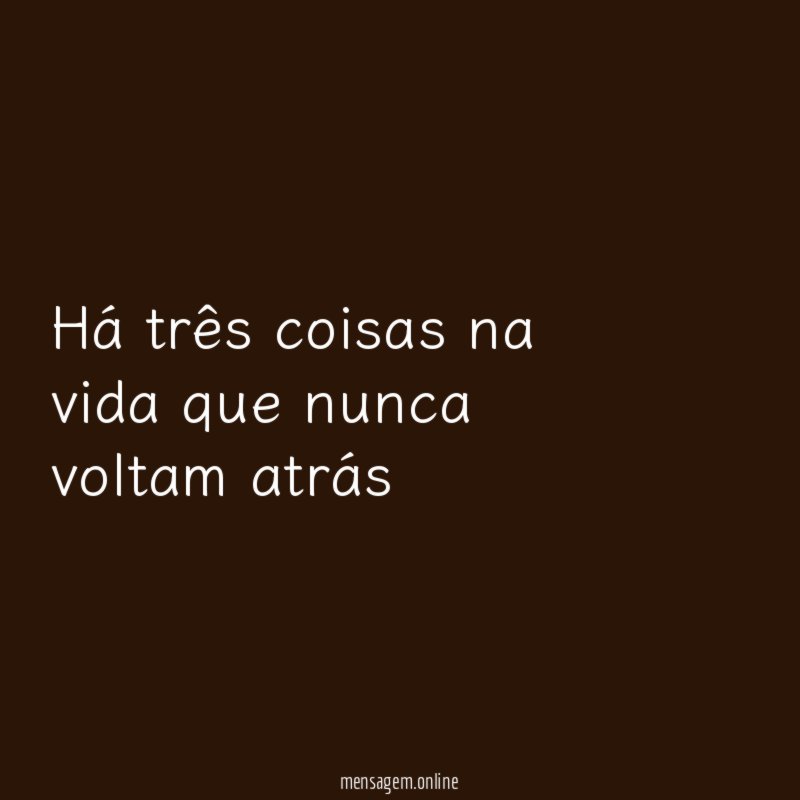 Há três coisas na vida que nunca voltam atrás