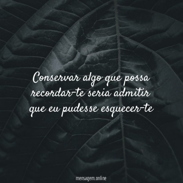 Conservar algo que possa recordar-te seria admitir que eu pudesse esquecer-te