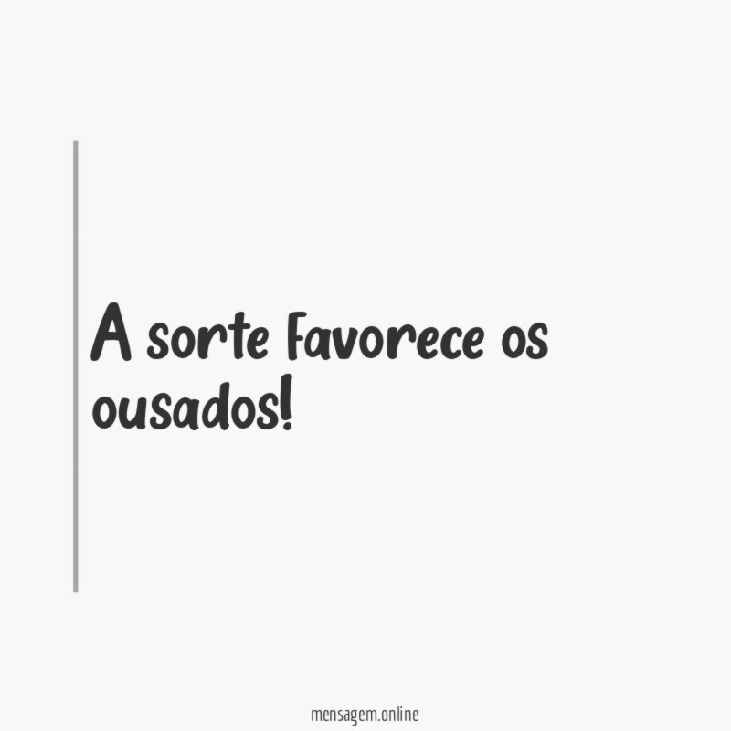 A sorte favorece os ousados!