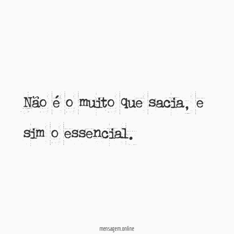 Não é o muito que sacia, e sim o essencial.