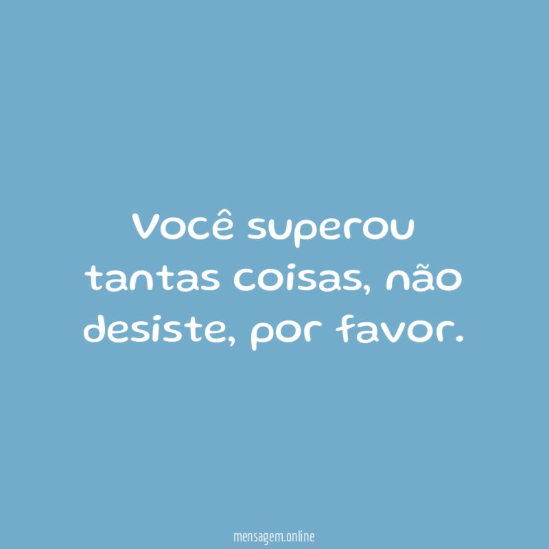 Você superou tantas coisas, não desiste