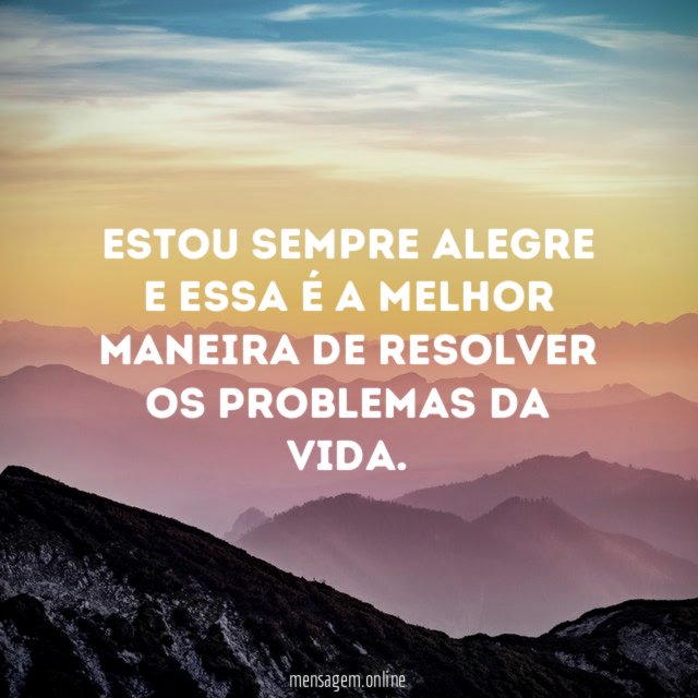 Estou sempre alegre e essa é a melhor maneira