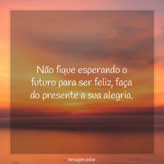 Não fique esperando o futuro para ser feliz