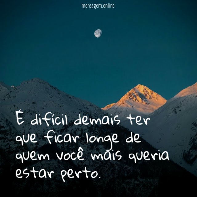 É difícil demais ter que ficar longe de quem