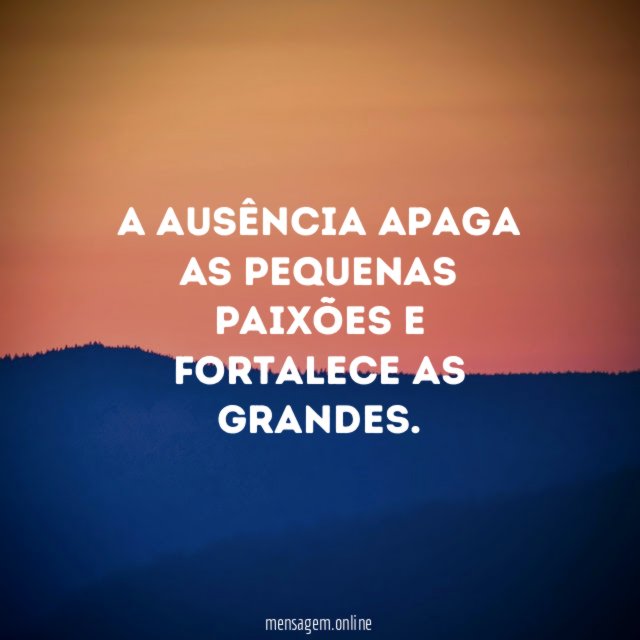 A ausência apaga as pequenas paixões