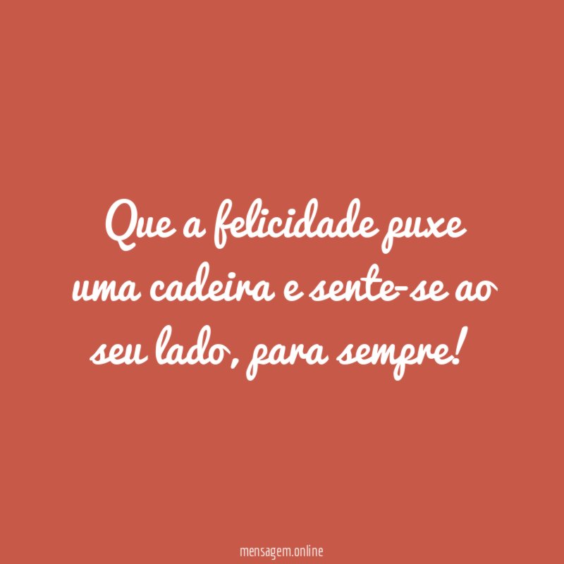 Que a felicidade puxe uma cadeira