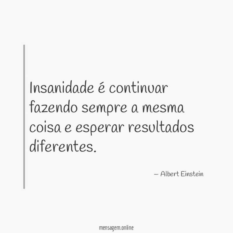 Insanidade é continuar fazendo sempre