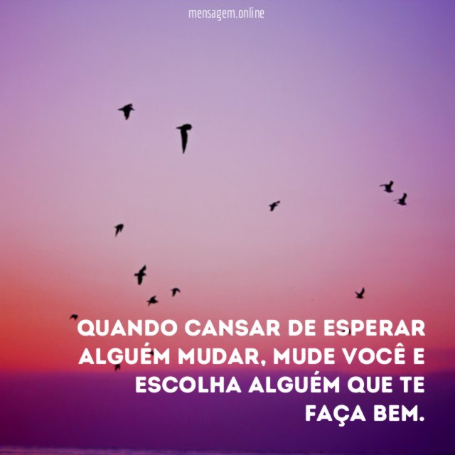 Quando cansar de esperar alguém mudar