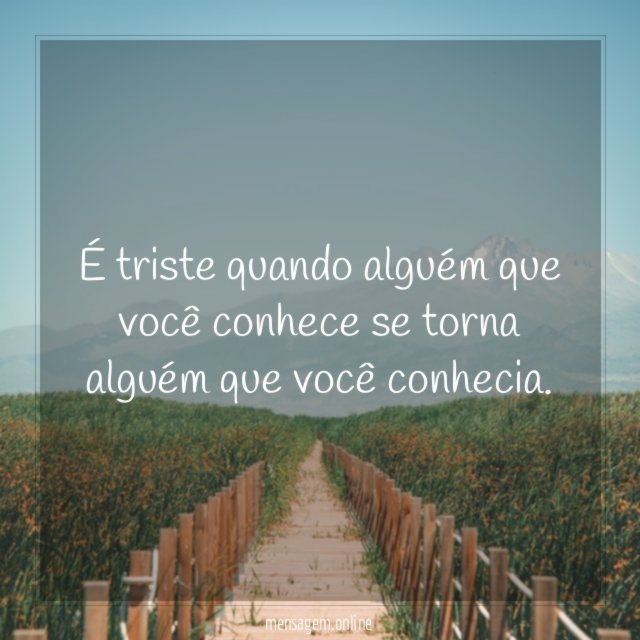 É triste quando alguém que você conhece