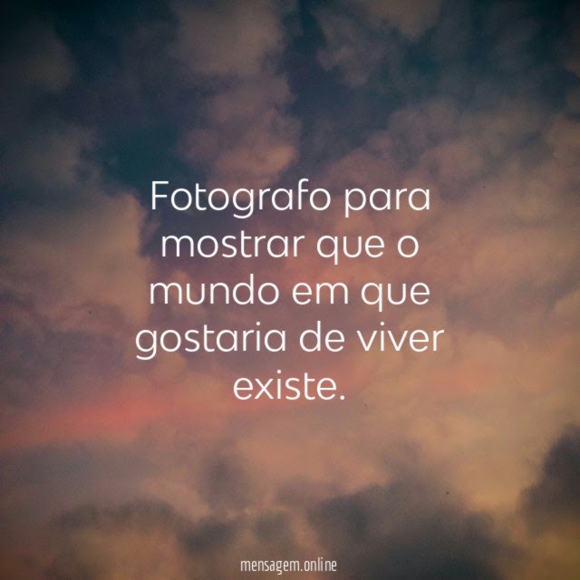 Fotografo para mostrar que o mundo em que gostaria de viver existe.