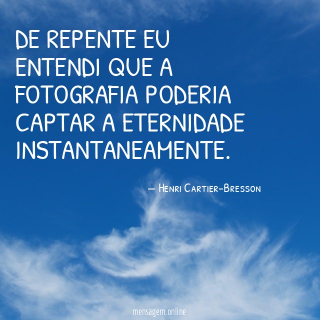 De repente eu entendi que a fotografia poderia captar a eternidade instantaneamente.