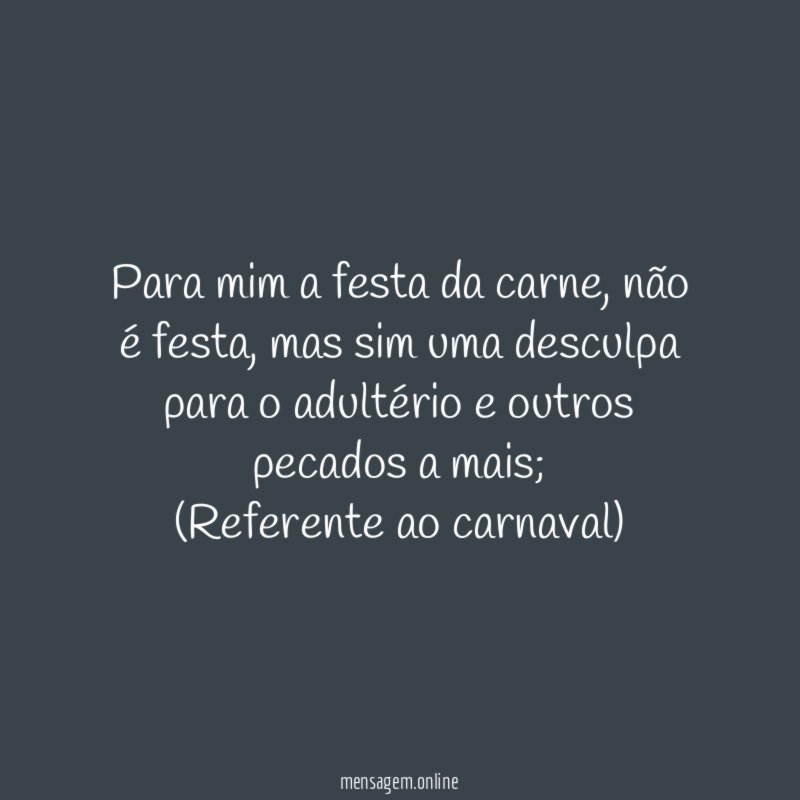 Para mim a festa da carne, não é festa, mas sim uma desculpa para o adultério e outros pecados a mais;