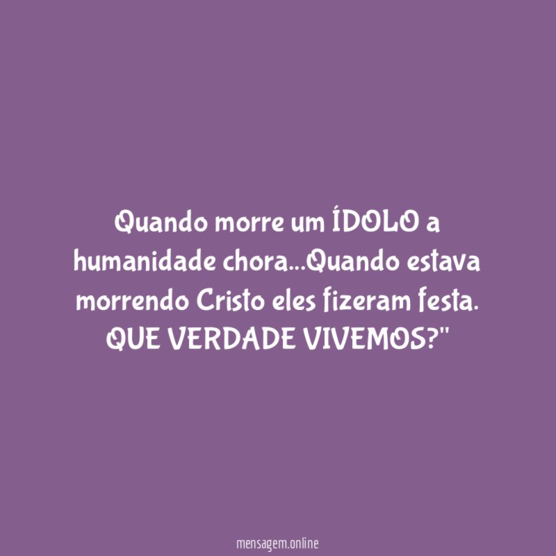 "Quando morre um ÍDOLO a humanidade chora…Quando estava morrendo Cristo eles fizeram festa.
QUE VERDADE VIVEMOS?"
