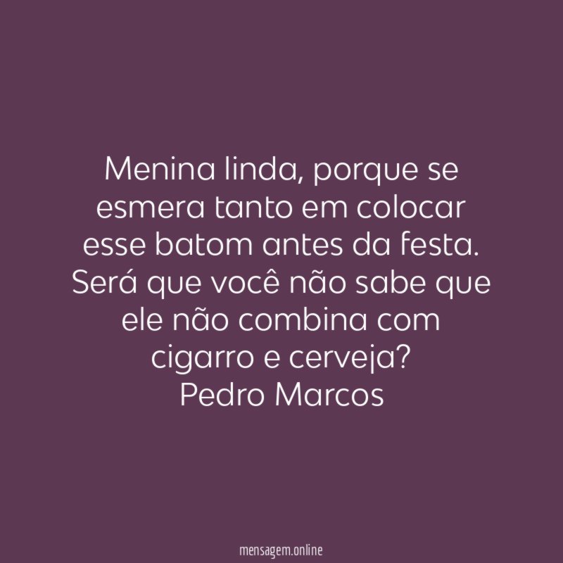 Menina linda, porque se esmera tanto em colocar esse batom antes da festa. Será que você não sabe que ele não combina com cigarro e cerveja?