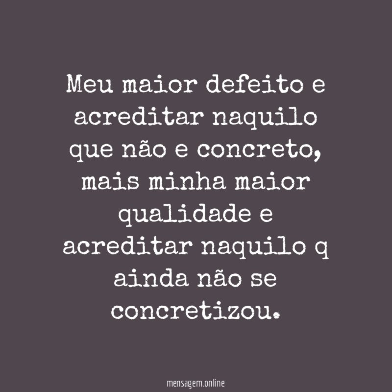meu maior defeito e acreditar naquilo que não e concreto