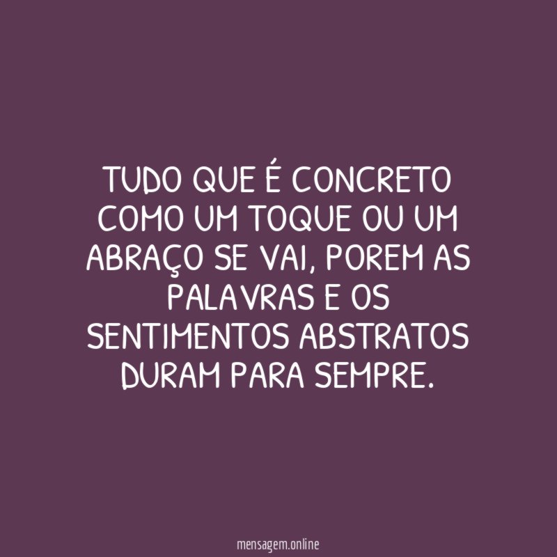 Tudo que é concreto como um toque ou um abraço se vai
