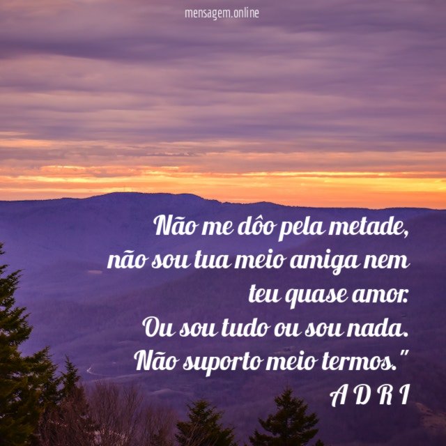 "Não me dôo pela metade,
não sou tua meio amiga nem teu quase amor.
Ou sou tudo ou sou nada.
Não suporto meio termos."