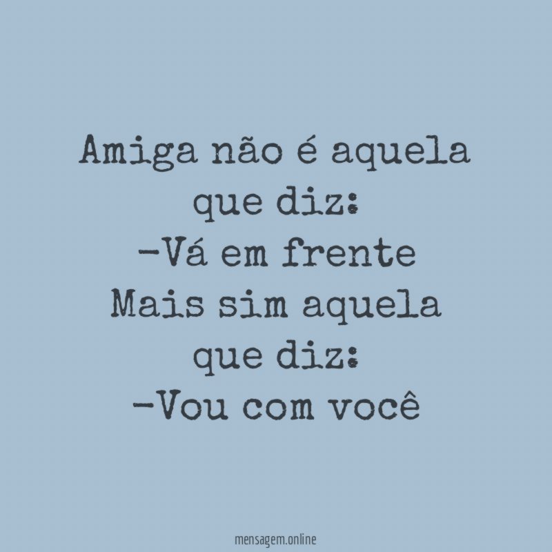 Amiga não é aquela que diz:
-Vá em frente