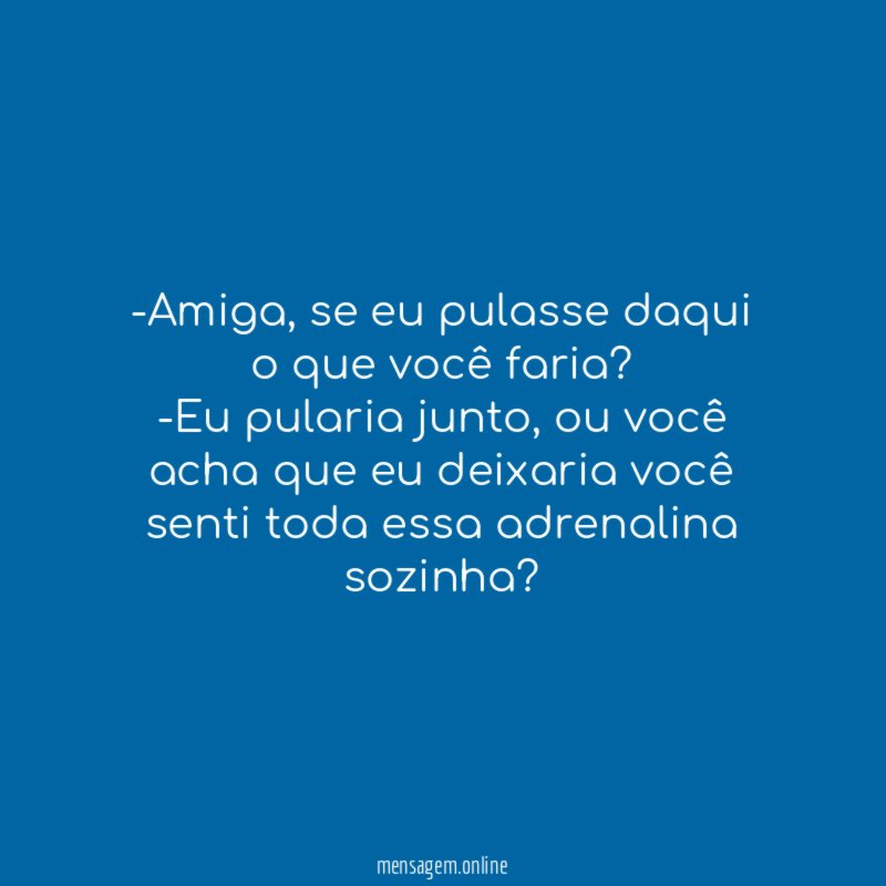 -Amiga, se eu pulasse daqui o que você faria?
