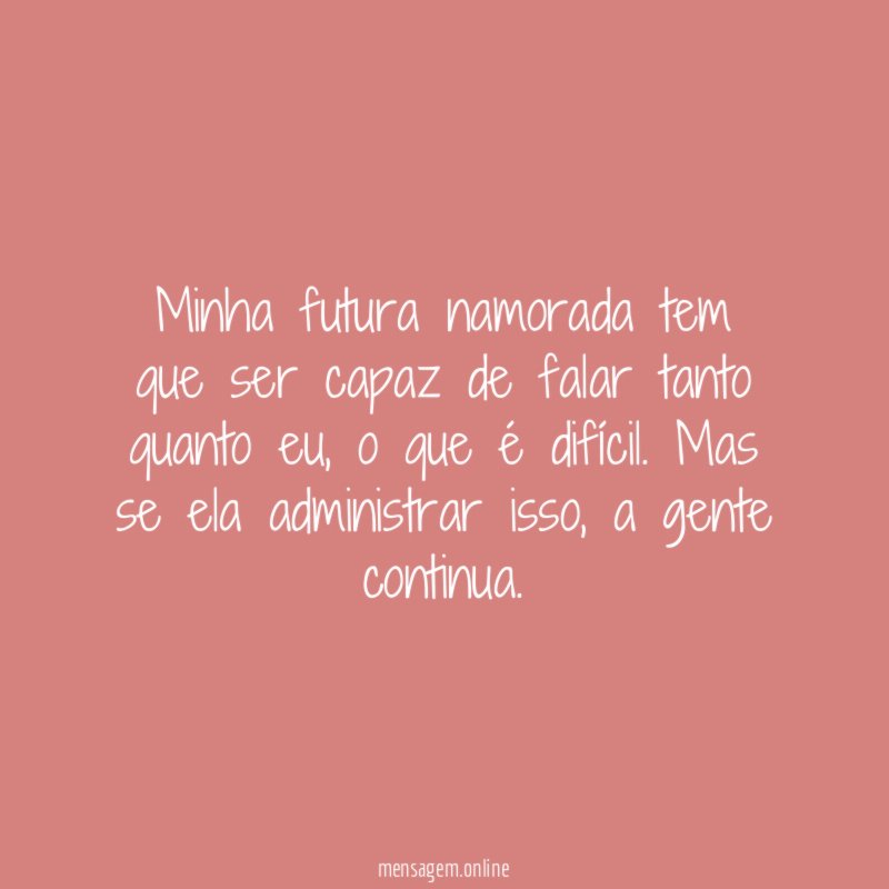 Minha futura namorada tem que ser capaz de falar tanto quanto eu