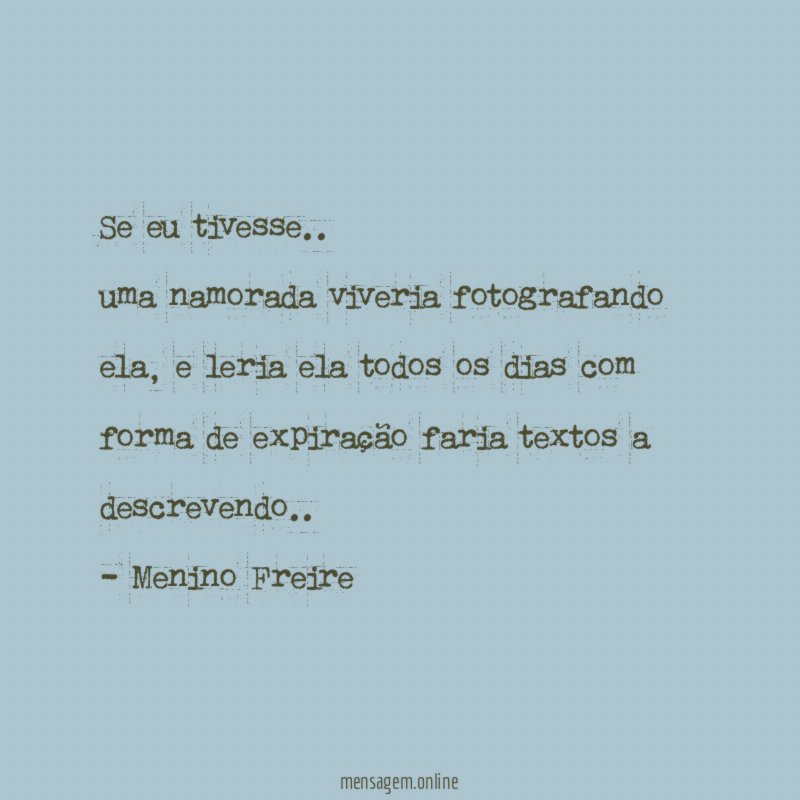 Se eu tivesse ..
uma namorada viveria fotografando ela, e leria ela todos os dias com forma de expiração faria textos a descrevendo ..