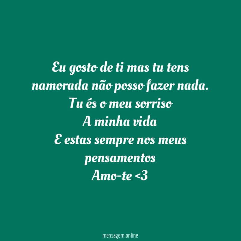 Eu gosto de ti mas tu tens namorada não posso fazer nada.
Tu és o meu sorriso
A minha vida
E estas sempre nos meus pensamentos