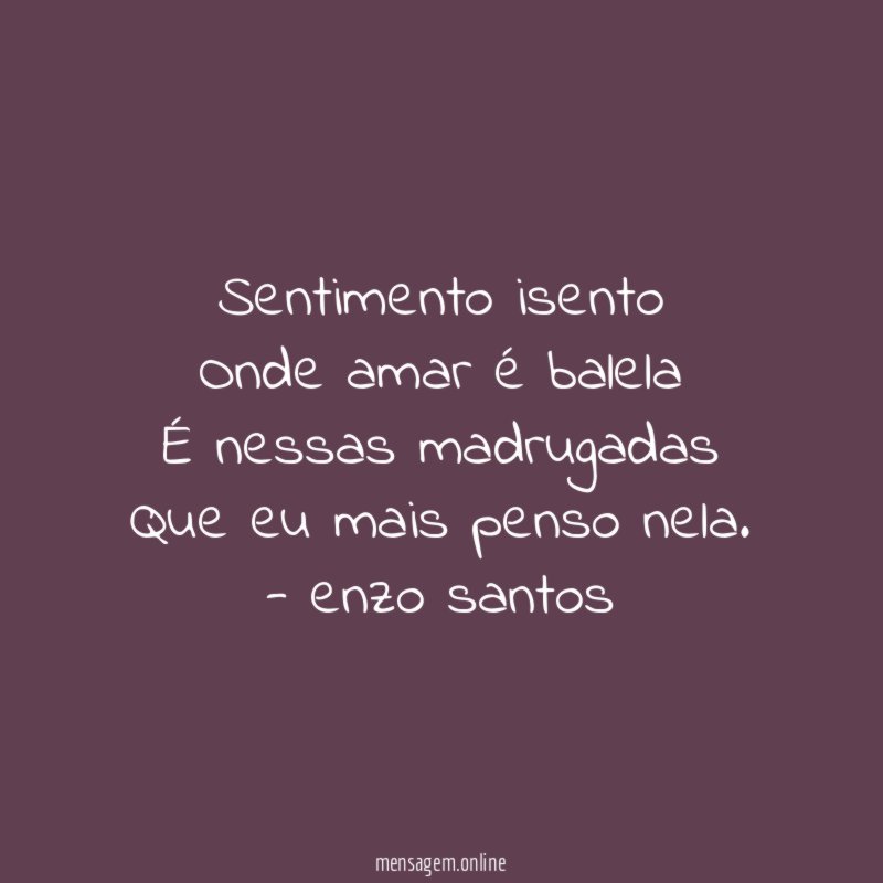 Sentimento isento
Onde amar é balela
É nessas madrugadas
Que eu mais penso nela.