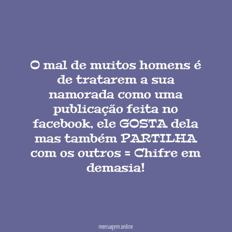 O mal de muitos homens é de tratarem