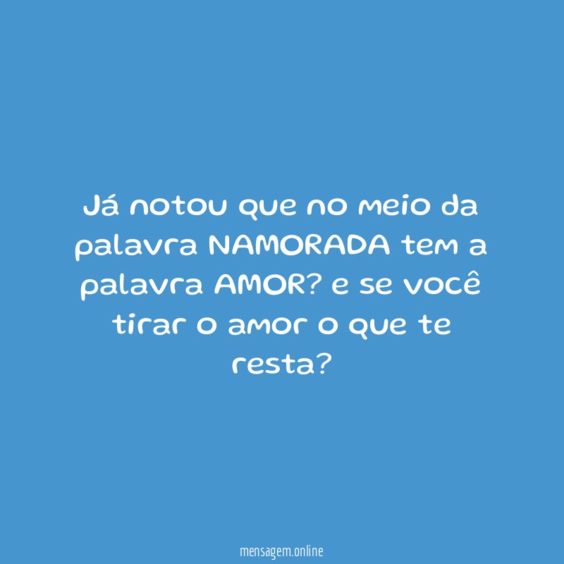Já notou que no meio da palavra NAMORADA tem a palavra AMOR